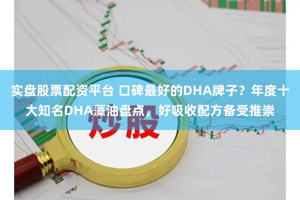 实盘股票配资平台 口碑最好的DHA牌子？年度十大知名DHA藻油盘点，好吸收配方备受推崇