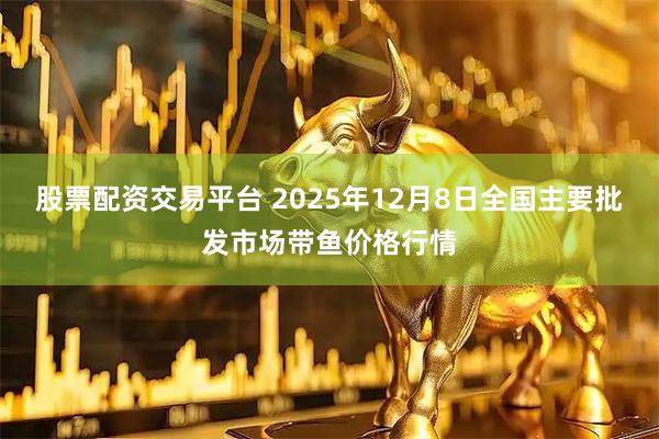 股票配资交易平台 2025年12月8日全国主要批发市场带鱼价格行情
