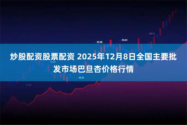 炒股配资股票配资 2025年12月8日全国主要批发市场巴旦杏价格行情