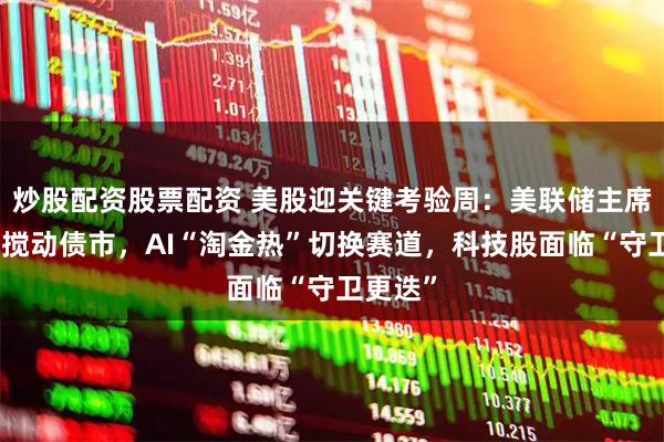 炒股配资股票配资 美股迎关键考验周：美联储主席候选人搅动债市，AI“淘金热”切换赛道，科技股面临“守卫更迭”