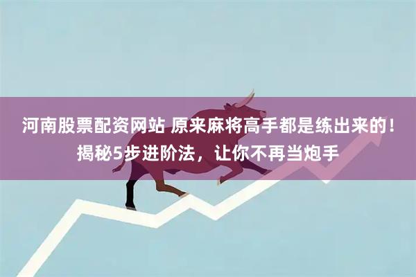 河南股票配资网站 原来麻将高手都是练出来的！揭秘5步进阶法，让你不再当炮手